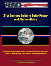 21st Century Guide to Solar Power and Photovoltaics: Green Domestic Power from the Sun - Practical Information about Home Electricity, Water Heating, Panel and Cells, Solar Energy Financing Progressive Management