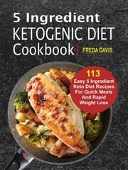 5 Ingredient Ketogenic Diet Cookbook: 113 Easy 5 Ingredient Keto Diet Recipes For Quick Meals And Rapid Weight Loss Freda Davis