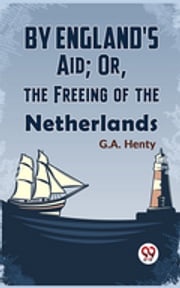 By England'S Aid; Or, The Freeing Of The Netherlands G.A. Henty