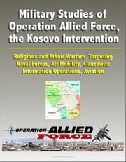 Military Studies of Operation Allied Force, the Kosovo Intervention: Religious and Ethnic Warfare, Targeting, Naval Forces, Air Mobility, Clausewitz, Information Operations, Aviation Progressive Management