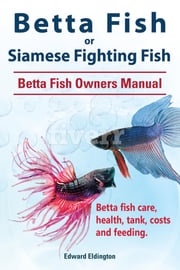 Betta Fish or Siamese Fighting Fish. Betta Fish Owners Manual. Betta fish care, health, tank, costs and feeding. Edward Eldington