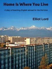Home Is Where You Live: A diary of teaching English abroad for the first time Elliot Lord