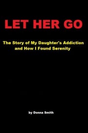 Let Her Go: The Story of My Daughter's Addiction and How I Found Serenity Donna Smith