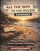 All the Way to the River Exercises: Reflective Writing on Freedom, Surrender, and Becoming