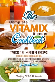 Complete Vitamix Blender Cookbook: Over 350 All-Natural Recipes for Total Health Rejuvenation, Weigh