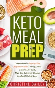 Keto Meal Prep: Comprehensive Step-by-Step Beginner Guide to Prep, Pack, &amp; Store Low -Carb, High -Fat Ketogenic Recipes for Rapid Weight Loss Christine Bailey