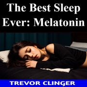 Best Sleep Ever, The: Melatonin Trevor Clinger
