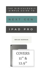 The Ridiculously Simple Guide to the Next Generation iPad Pro Brian Norman