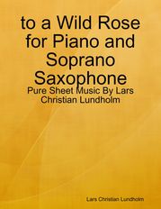 to a Wild Rose for Piano and Soprano Saxophone - Pure Sheet Music By Lars Christian Lundholm Lars Christian Lundholm