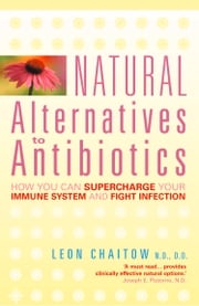 Natural Alternatives to Antibiotics: How you can Supercharge Your Immune System and Fight Infection Leon Chaitow, N.D., D.O.