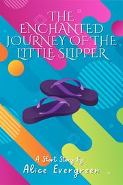 The Enchanted Journey of the Little Slipper Alice Evergreen