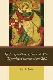 Lucifer, Leviathan, Lilith, and other Mysterious Creatures of the Bible Joel R. Soza
