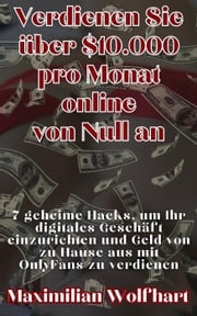 Verdienen Sie über $10.000 pro Monat online von Null an 7 geheime Hacks, um Ihr digitales Geschäft einzurichten und Geld von zu Hause aus mit OnlyFans zu verdienen Maximilian Wolfhart