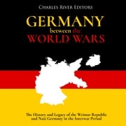 Germany Between the World Wars: The History and Legacy of the Weimar Republic and Nazi Germany in the Interwar Period Charles River Editors