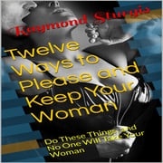 Twelve Ways to Please and Keep Your Woman ( Do These Things, and No One Will Take Your Woman ) Raymond Sturgis