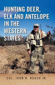 Hunting Deer, Elk and Antelope in the Western States Col. John H. Roush Jr.