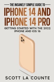 The Insanely Easy Guide to iPhone 14 and iPhone 14 Pro: Getting Started with the 2022 iPhone and iOS 16 Scott La Counte