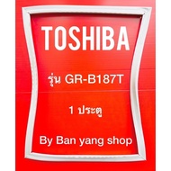 ขอบยางตู้เย็น TOSHIBA รุ่น GR-B187T (1 ประตู)