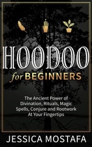 Hoodoo For Beginners: The Ancient Power of Divination, Rituals, Magic Spells, Conjure and Rootwork At Your Fingertips Jessica Mostafa