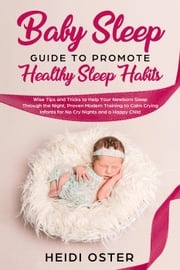 Baby Sleep Guide to Promote Healthy Sleep Habits: Wise Tips and Tricks to Help Your Newborn Sleep Through the Night, Proven Modern Training to Calm Crying Infants for No Cry Nights and a Happy Child Heidi Oster