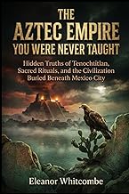 The Aztec Empire You Were Never Taught: Hidden Truths of Tenochtitlan, Sacred Rituals, and the Civil