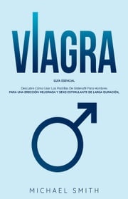 VIAGRA: Guía Esencial: Descubre Cómo Usar Las Pastillas De Sildenafil Para Hombres. Para Una Erección Mejorada Y Sexo Estimulante De Larga Duración Michael Smith