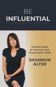 Be Influential: Surefire Ways to Improve Your Presentation Skills Shannon Alter