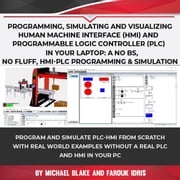 Programming, Simulating and Visualizing Human Machine Interface (HMI) and Programmable Logic Controller (PLC) In Your Laptop: A No Bs, No Fluff, HMI-PLC Programming &amp; Simulation Michael Blake