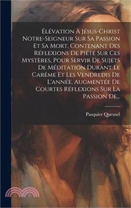 31256.Élévation À Jésus-christ Notre-seigneur Sur Sa Passion Et Sa Mort, Contenant Des Réflexions De Piété Sur Ces Mystères, Pour Servir De Sujets De Médita