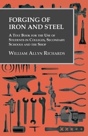 Forging of Iron and Steel - A Text Book for the Use of Students in Colleges, Secondary Schools and the Shop William Allyn Richards