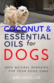 Coconut and Essential Oils for Dog: Safe Natural Remedies for Your Dogs Care - Complete With Recipes Ben Mueller