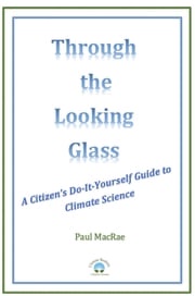 Through the Looking Glass: A Citizen's Do-It-Yourself Guide to Climate Science Paul MacRae