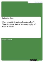'Man ist natürlich niemals man selbst' - Über Gertrude Steins 'Autobiography of Alice B. Toklas' Katharina Rose