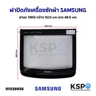 ฝาปิดเครื่องซักผ้า ฝาปิดถังเครื่องซักผ้า SAMSUNG ซัมซุง  ฝาบน 15KG กว้าง 52.5Cm ยาว 46.5Cm (ถอด) อะไ