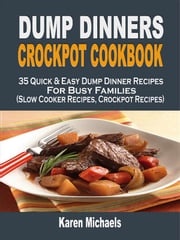 Dump Dinners Crockpot Cookbook: 35 Quick &amp; Easy Dump Dinner Recipes For Busy Families (Slow Cooker Recipes, Crockpot Recipes) Karen Michaels