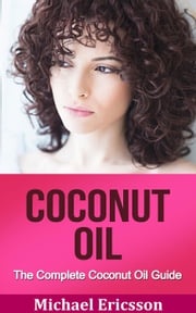 Coconut Oil: The Complete Coconut Oil Guide Dr. Michael Ericsson