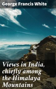 Views in India, chiefly among the Himalaya Mountains George Francis White