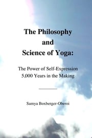 The Philosophy and Science of Yoga: The Power of Self-Expression 5,000 Years in the Making Samya Boxberger-Oberoi