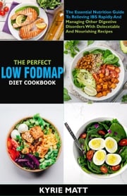 The Perfect Low Fodmap Diet Cookbook; The Essential Nutrition Guide To Relieving IBS Rapidly And Managing Other Digestive Disorders With Delecetable And Nourishing Recipes Kyrie Matt