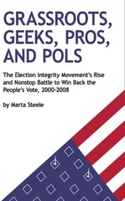 Grassroots, Geeks, Pros, and Pols: The Election Integrity Movement's Rise and Nonstop Battle to Win Back the People's Vote, 2000-2008 Marta Steele