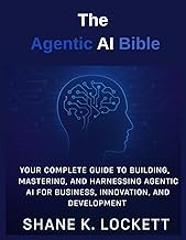 The Agentic AI Bible: Your Complete Guide to Building, Mastering, and Harnessing Agentic AI for Busi