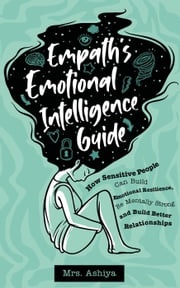 Empath's Emotional Intelligence Guide: How Sensitive People Can Build Emotional Resilience, Be Mentally Strong and Build Better Relationships Mrs. Ashiya