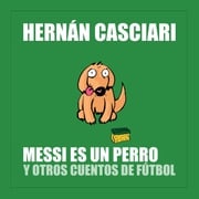 Messi Es un Perro y Otros Cuentos de Fútbol Hernán Casciari