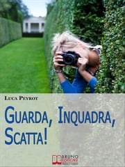 Guarda, Inquadra, Scatta! Guida Creativa alla Fotografia Digitale. (Ebook italiano - Anteprima Gratis) Luca Peyrot
