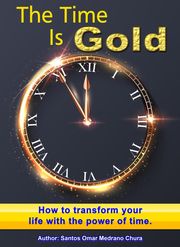The Time Is Gold. How to transform your life with the power of time. Santos Omar Medrano Chura