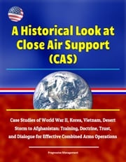 A Historical Look at Close Air Support (CAS): Case Studies of World War II, Korea, Vietnam, Desert Storm to Afghanistan; Training, Doctrine, Trust, and Dialogue for Effective Combined Arms Operations Progressive Management
