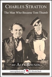 Charles Stratton: The Man Who Became Tom Thumb Alex Rounds