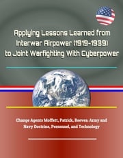 Applying Lessons Learned from Interwar Airpower (1919-1939) to Joint Warfighting With Cyberpower - Change Agents Moffett, Patrick, Reeves; Army and Navy Doctrine, Personnel, and Technology Progressive Management