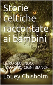 Fiabe, favole e storie celtiche raccontate ai bambini: libro secondo, i quattro cigni bianchi. (translated) Louey Chisholm