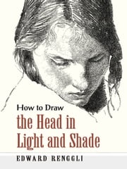 How to Draw the Head in Light and Shade Edward Renggli